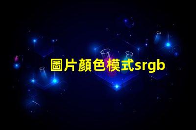 圖片顏色模式srgb是什么意思 圖片模式使用sRGB是什么意思